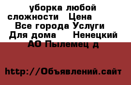 уборка любой сложности › Цена ­ 250 - Все города Услуги » Для дома   . Ненецкий АО,Пылемец д.